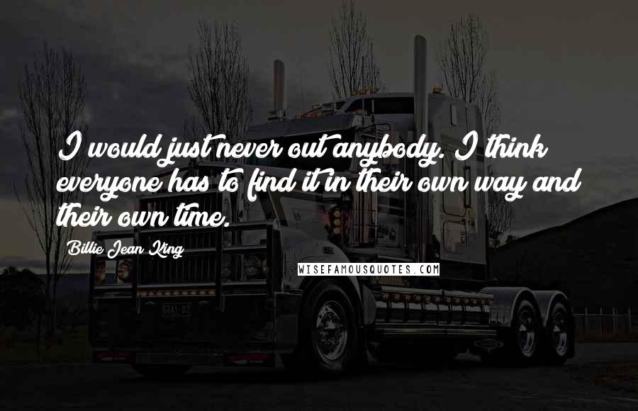 Billie Jean King Quotes: I would just never out anybody. I think everyone has to find it in their own way and their own time.