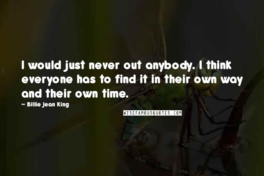 Billie Jean King Quotes: I would just never out anybody. I think everyone has to find it in their own way and their own time.