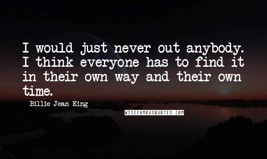 Billie Jean King Quotes: I would just never out anybody. I think everyone has to find it in their own way and their own time.