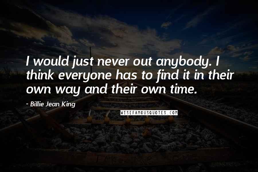 Billie Jean King Quotes: I would just never out anybody. I think everyone has to find it in their own way and their own time.