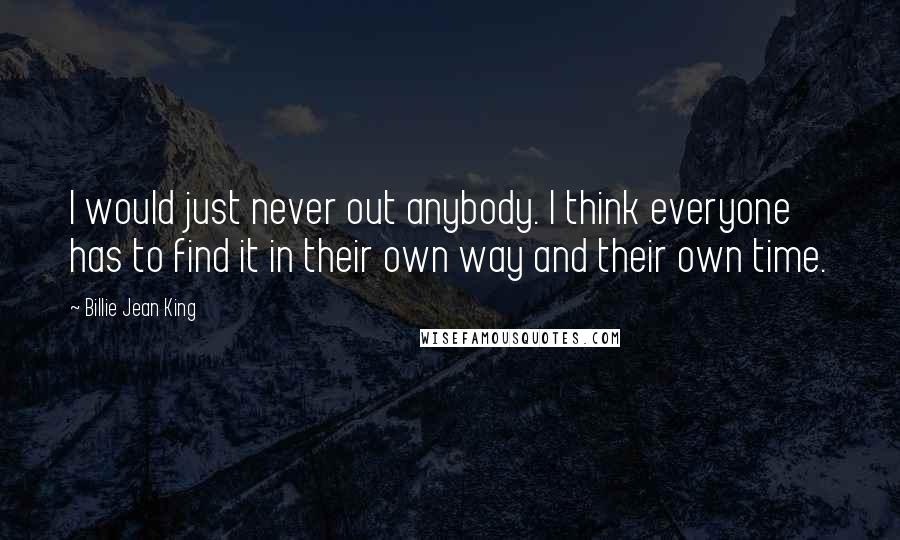 Billie Jean King Quotes: I would just never out anybody. I think everyone has to find it in their own way and their own time.