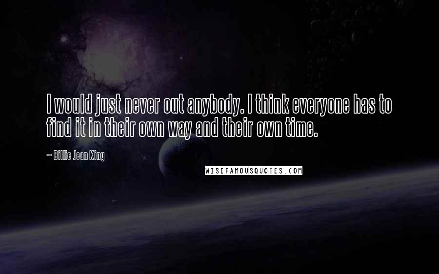 Billie Jean King Quotes: I would just never out anybody. I think everyone has to find it in their own way and their own time.