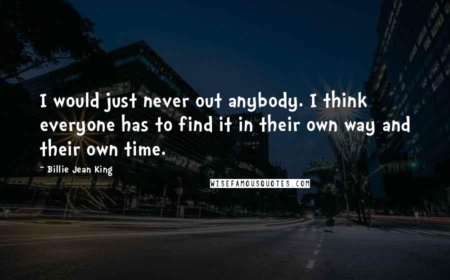 Billie Jean King Quotes: I would just never out anybody. I think everyone has to find it in their own way and their own time.