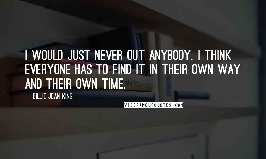 Billie Jean King Quotes: I would just never out anybody. I think everyone has to find it in their own way and their own time.