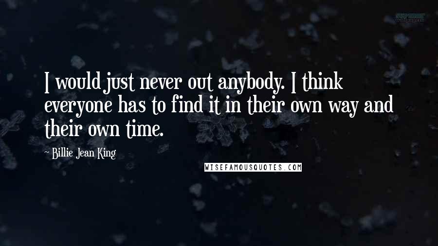 Billie Jean King Quotes: I would just never out anybody. I think everyone has to find it in their own way and their own time.