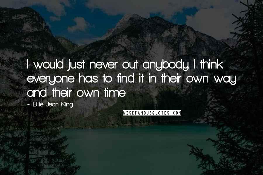 Billie Jean King Quotes: I would just never out anybody. I think everyone has to find it in their own way and their own time.