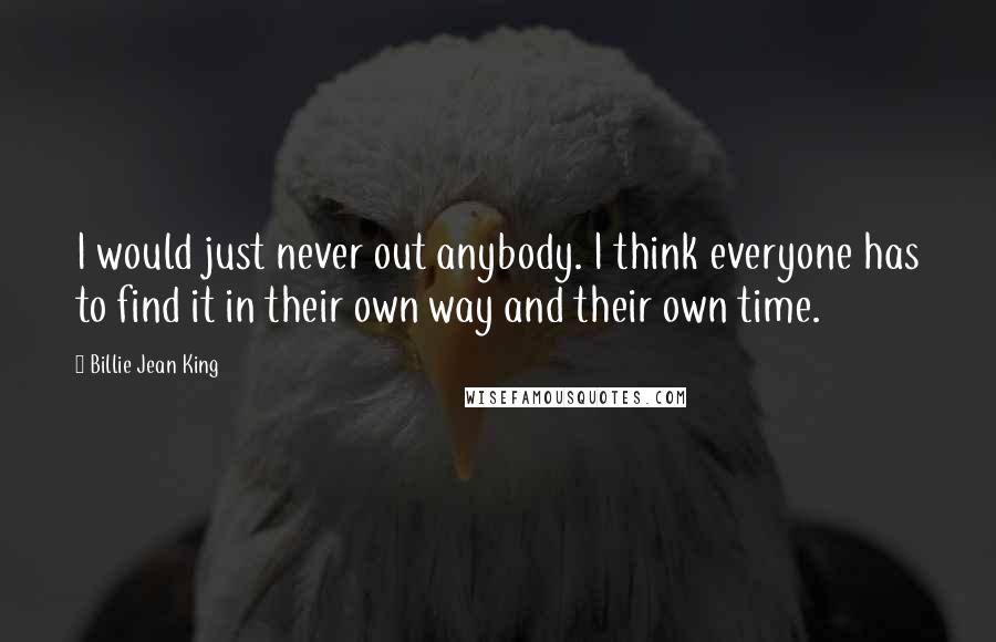 Billie Jean King Quotes: I would just never out anybody. I think everyone has to find it in their own way and their own time.