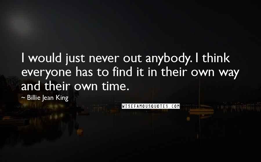 Billie Jean King Quotes: I would just never out anybody. I think everyone has to find it in their own way and their own time.