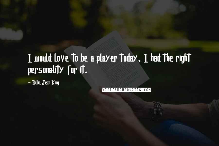 Billie Jean King Quotes: I would love to be a player today. I had the right personality for it.