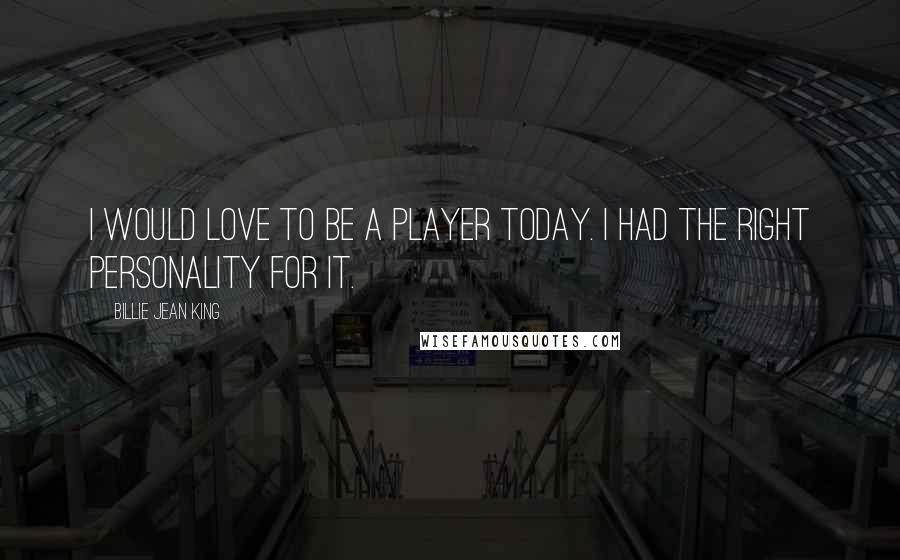 Billie Jean King Quotes: I would love to be a player today. I had the right personality for it.