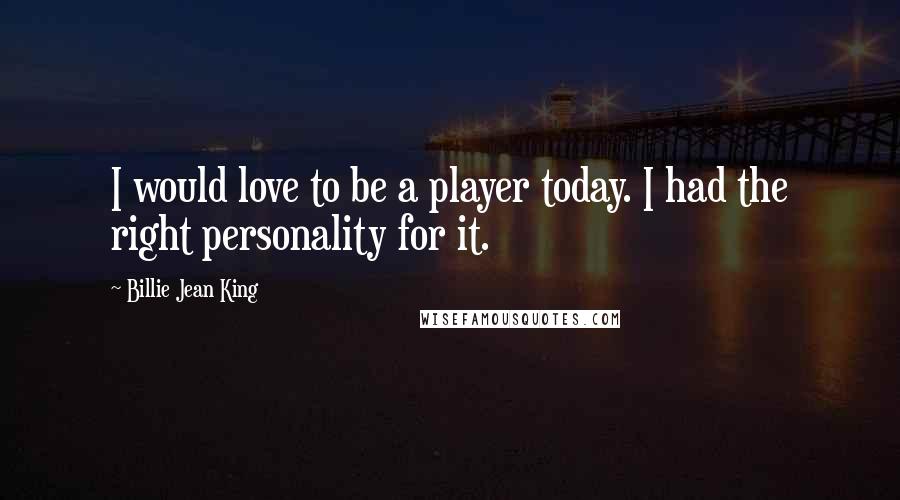 Billie Jean King Quotes: I would love to be a player today. I had the right personality for it.