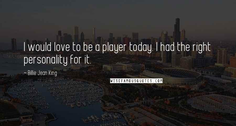 Billie Jean King Quotes: I would love to be a player today. I had the right personality for it.