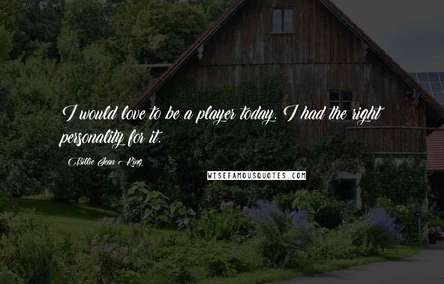 Billie Jean King Quotes: I would love to be a player today. I had the right personality for it.