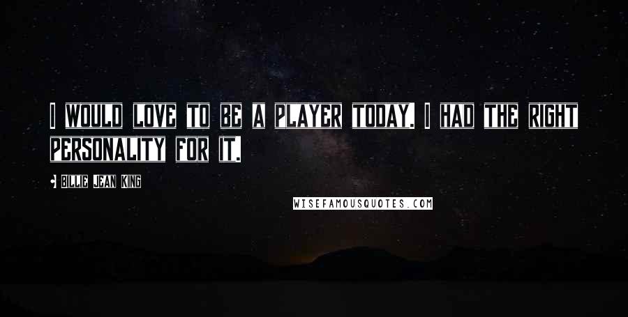 Billie Jean King Quotes: I would love to be a player today. I had the right personality for it.