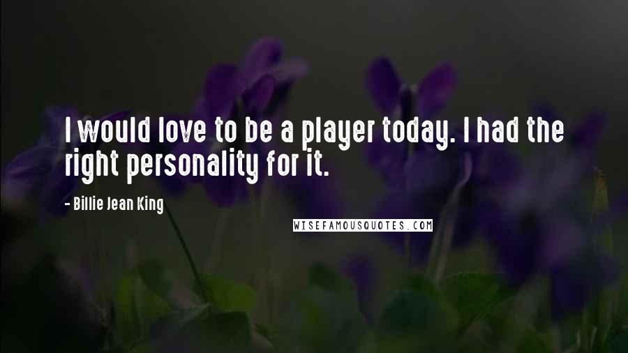 Billie Jean King Quotes: I would love to be a player today. I had the right personality for it.