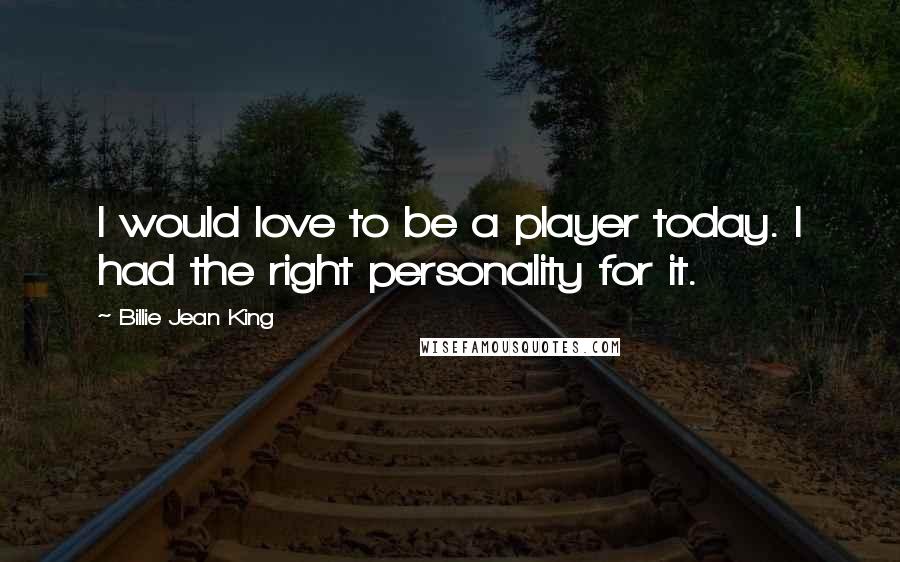 Billie Jean King Quotes: I would love to be a player today. I had the right personality for it.