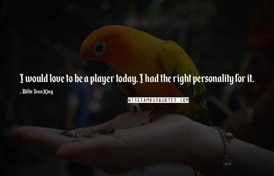 Billie Jean King Quotes: I would love to be a player today. I had the right personality for it.