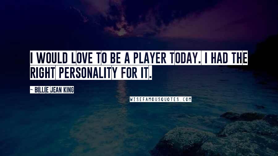 Billie Jean King Quotes: I would love to be a player today. I had the right personality for it.