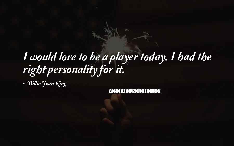 Billie Jean King Quotes: I would love to be a player today. I had the right personality for it.