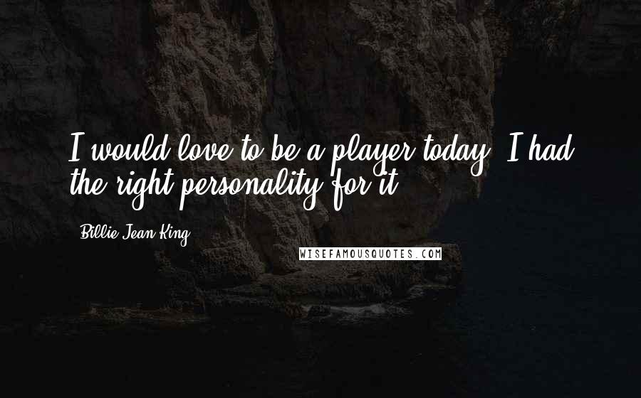 Billie Jean King Quotes: I would love to be a player today. I had the right personality for it.