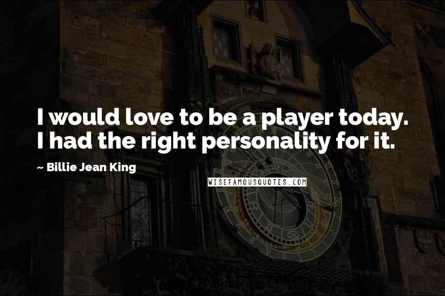 Billie Jean King Quotes: I would love to be a player today. I had the right personality for it.