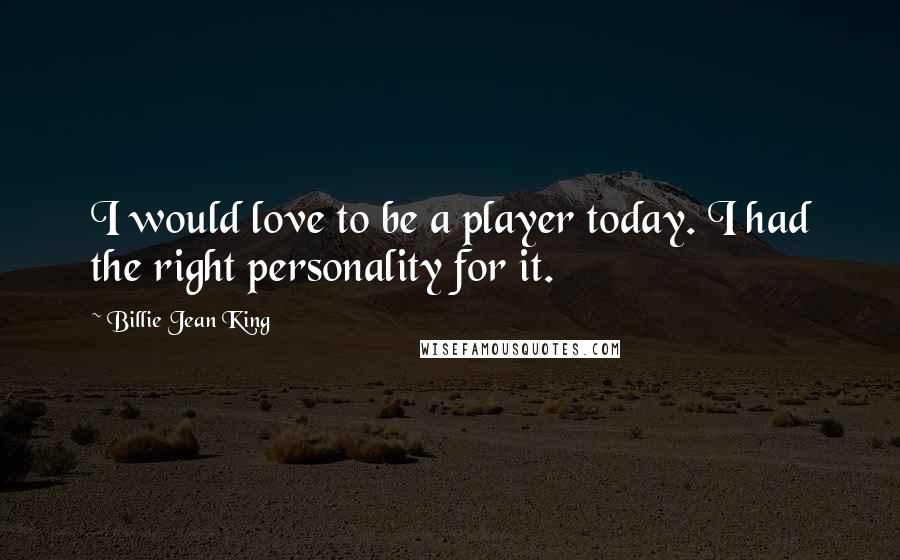 Billie Jean King Quotes: I would love to be a player today. I had the right personality for it.