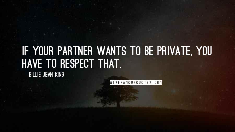 Billie Jean King Quotes: If your partner wants to be private, you have to respect that.