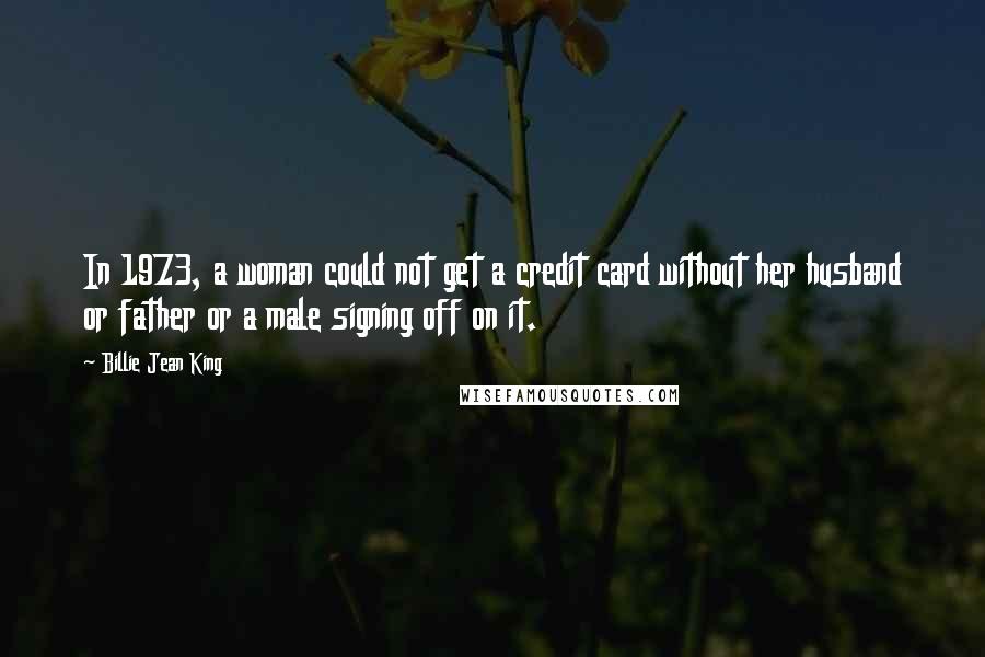 Billie Jean King Quotes: In 1973, a woman could not get a credit card without her husband or father or a male signing off on it.