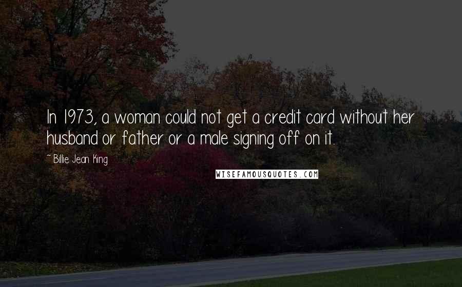 Billie Jean King Quotes: In 1973, a woman could not get a credit card without her husband or father or a male signing off on it.