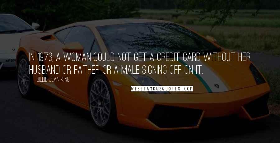 Billie Jean King Quotes: In 1973, a woman could not get a credit card without her husband or father or a male signing off on it.