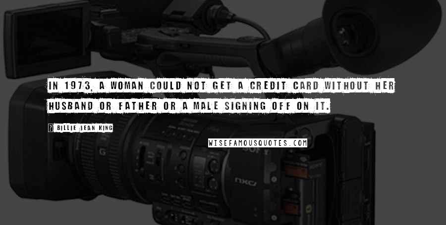 Billie Jean King Quotes: In 1973, a woman could not get a credit card without her husband or father or a male signing off on it.
