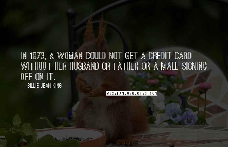 Billie Jean King Quotes: In 1973, a woman could not get a credit card without her husband or father or a male signing off on it.