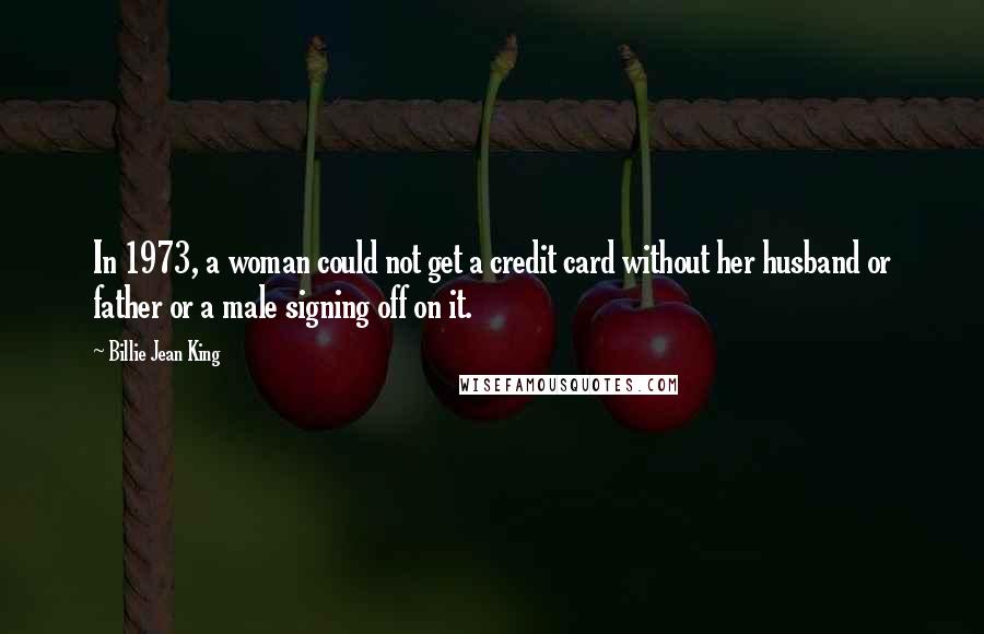 Billie Jean King Quotes: In 1973, a woman could not get a credit card without her husband or father or a male signing off on it.
