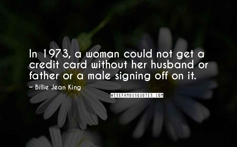 Billie Jean King Quotes: In 1973, a woman could not get a credit card without her husband or father or a male signing off on it.