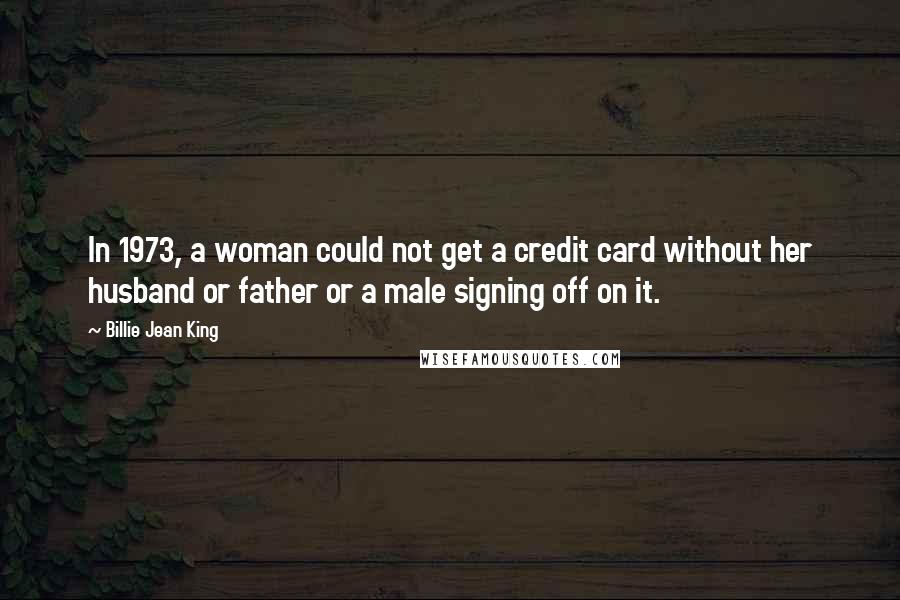 Billie Jean King Quotes: In 1973, a woman could not get a credit card without her husband or father or a male signing off on it.