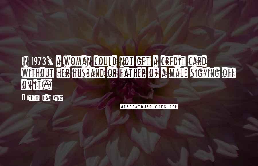 Billie Jean King Quotes: In 1973, a woman could not get a credit card without her husband or father or a male signing off on it.
