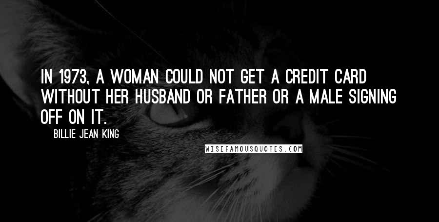 Billie Jean King Quotes: In 1973, a woman could not get a credit card without her husband or father or a male signing off on it.