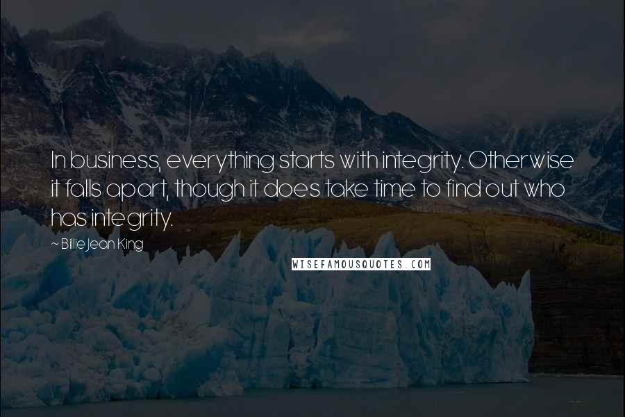 Billie Jean King Quotes: In business, everything starts with integrity. Otherwise it falls apart, though it does take time to find out who has integrity.