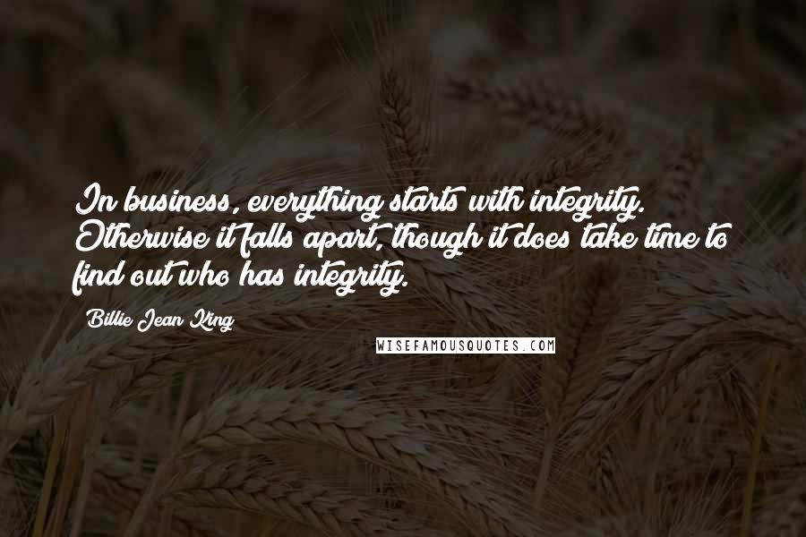 Billie Jean King Quotes: In business, everything starts with integrity. Otherwise it falls apart, though it does take time to find out who has integrity.