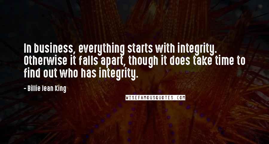 Billie Jean King Quotes: In business, everything starts with integrity. Otherwise it falls apart, though it does take time to find out who has integrity.