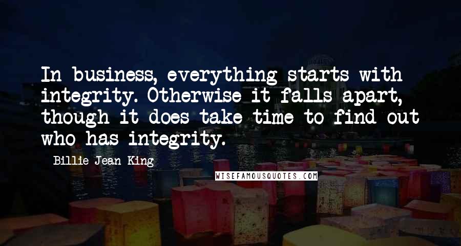 Billie Jean King Quotes: In business, everything starts with integrity. Otherwise it falls apart, though it does take time to find out who has integrity.