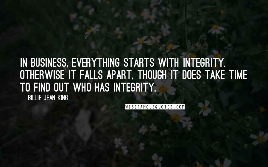 Billie Jean King Quotes: In business, everything starts with integrity. Otherwise it falls apart, though it does take time to find out who has integrity.