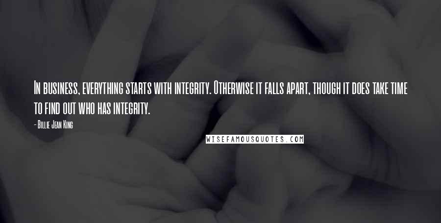 Billie Jean King Quotes: In business, everything starts with integrity. Otherwise it falls apart, though it does take time to find out who has integrity.