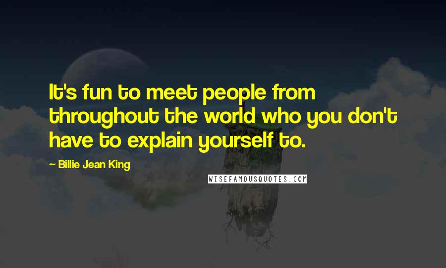 Billie Jean King Quotes: It's fun to meet people from throughout the world who you don't have to explain yourself to.
