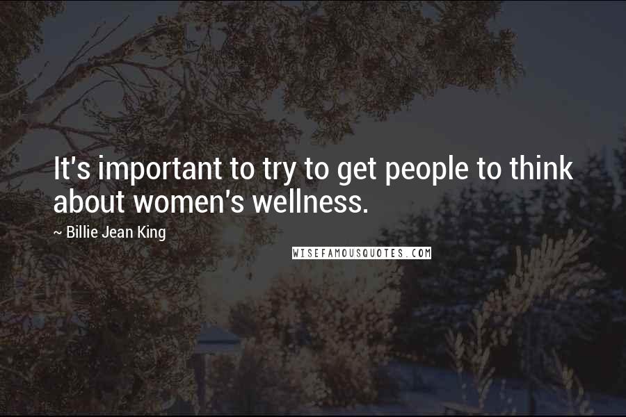 Billie Jean King Quotes: It's important to try to get people to think about women's wellness.