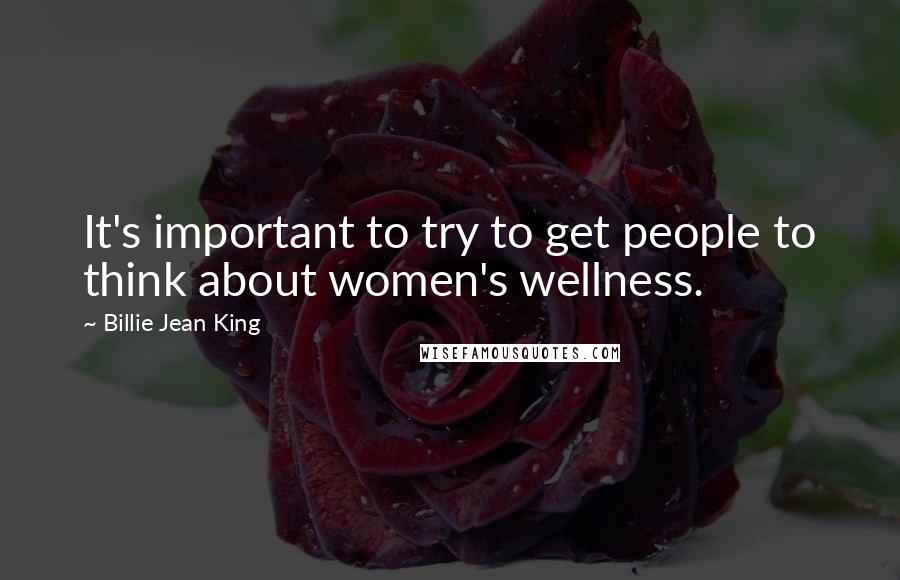 Billie Jean King Quotes: It's important to try to get people to think about women's wellness.