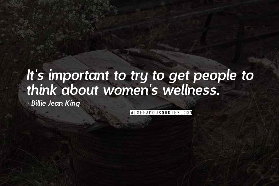 Billie Jean King Quotes: It's important to try to get people to think about women's wellness.