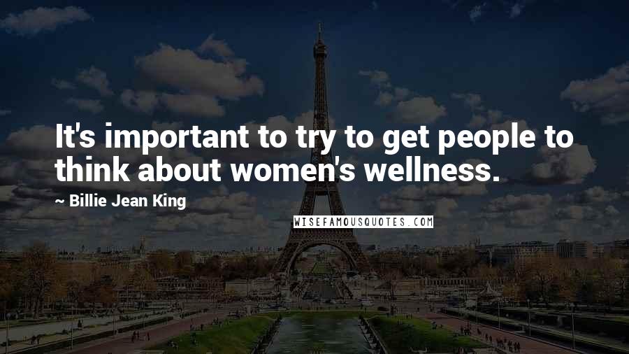 Billie Jean King Quotes: It's important to try to get people to think about women's wellness.