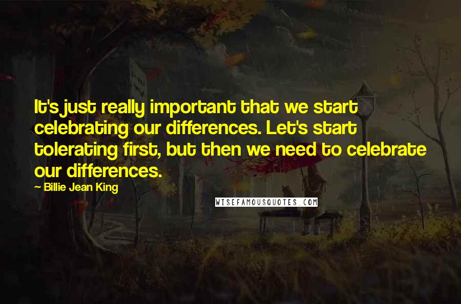 Billie Jean King Quotes: It's just really important that we start celebrating our differences. Let's start tolerating first, but then we need to celebrate our differences.