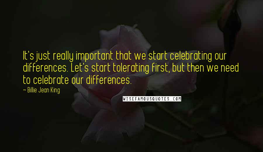Billie Jean King Quotes: It's just really important that we start celebrating our differences. Let's start tolerating first, but then we need to celebrate our differences.